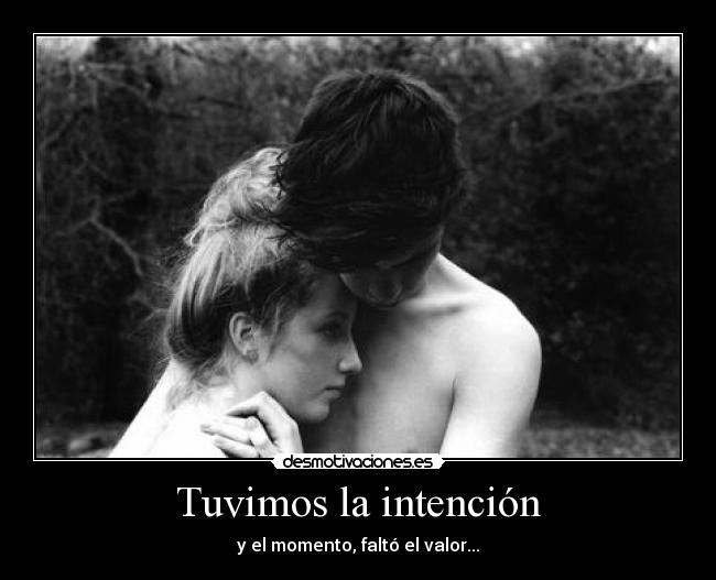 Tuvimos la intención - y el momento, faltó el valor...