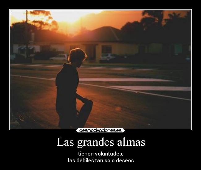 Las grandes almas - tienen voluntades,
las débiles tan solo deseos