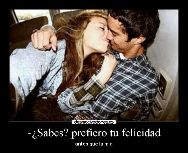-¿Sabes? prefiero tu felicidad - antes que la mia.