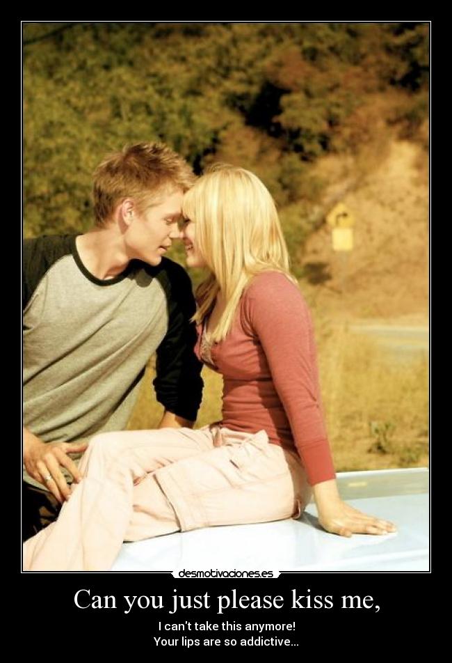 Can you just please kiss me, -