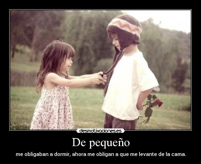 De pequeño - me obligaban a dormir, ahora me obligan a que me levante de la cama.