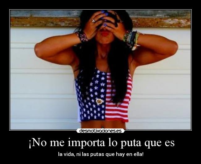 ¡No me importa lo puta que es - la vida, ni las putas que hay en ella!