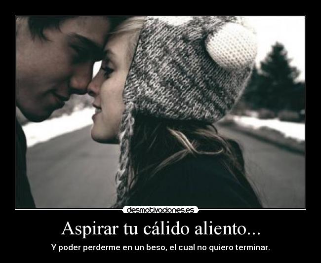 Aspirar tu cálido aliento... -