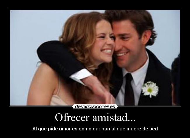 Ofrecer amistad... - Al que pide amor es como dar pan al que muere de sed