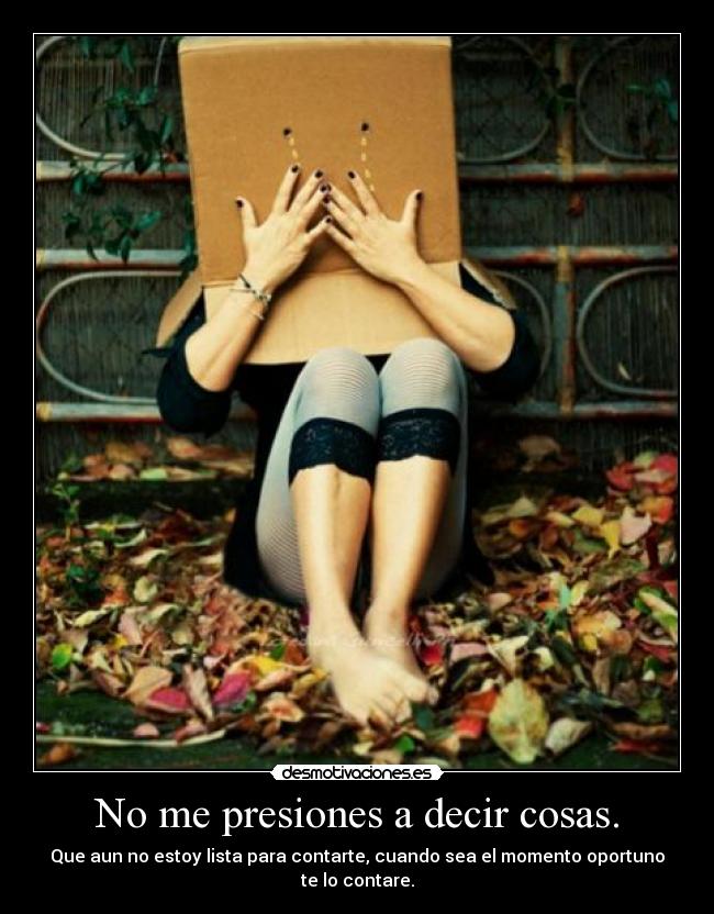 No me presiones a decir cosas. - Que aun no estoy lista para contarte, cuando sea el momento oportuno te lo contare.