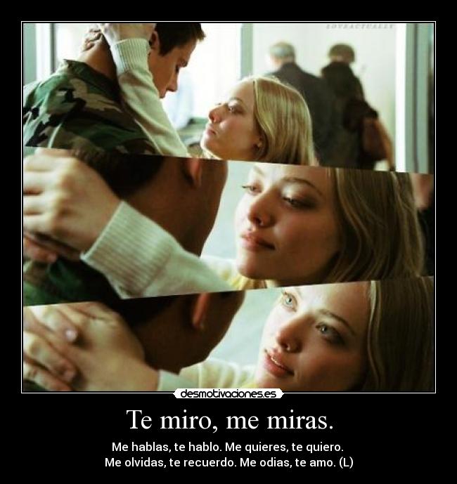 Te miro, me miras. - Me hablas, te hablo. Me quieres, te quiero.
Me olvidas, te recuerdo. Me odias, te amo. (L)