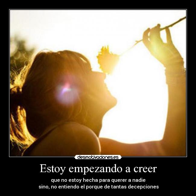 Estoy empezando a creer - que no estoy hecha para querer a nadie
 sino, no entiendo el porque de tantas decepciones