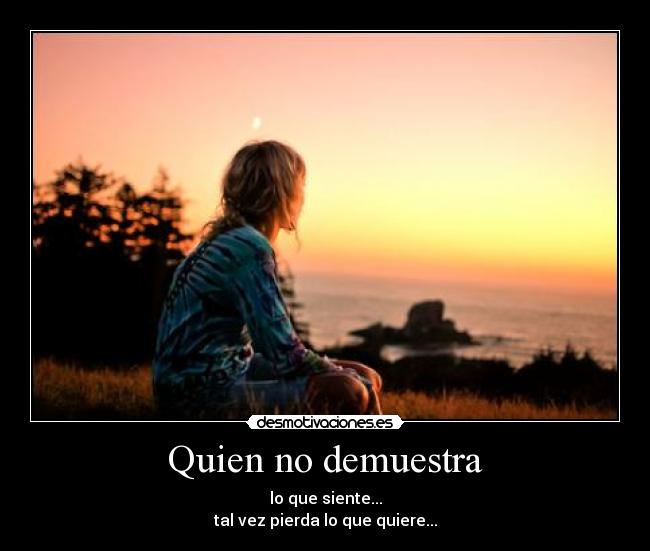 Quien no demuestra - lo que siente...
tal vez pierda lo que quiere...