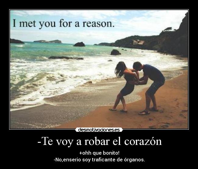 -Te voy a robar el corazón - +ohh que bonito!
-No,enserio soy traficante de órganos.