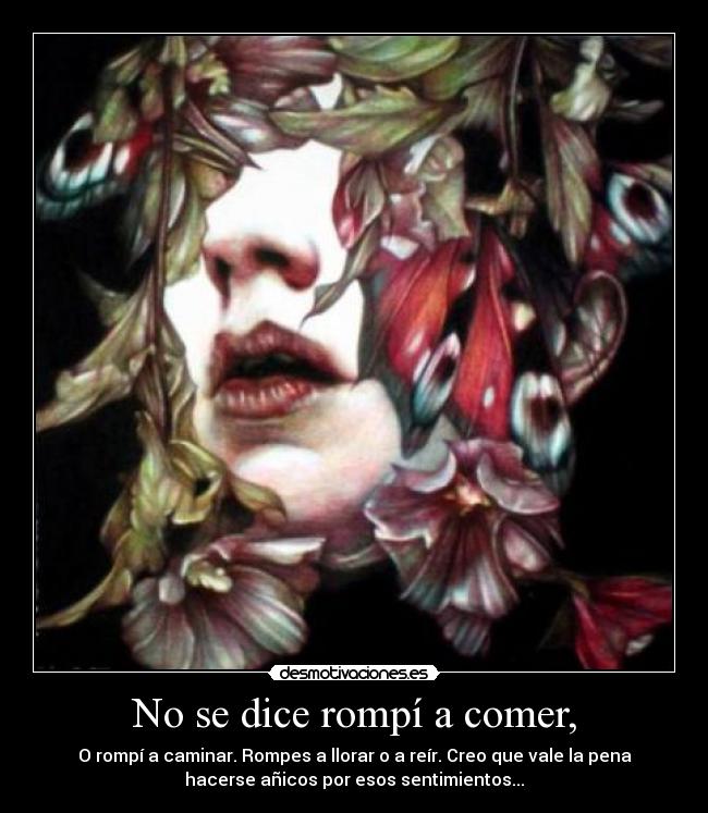 No se dice rompí a comer, - O rompí a caminar. Rompes a llorar o a reír. Creo que vale la pena
hacerse añicos por esos sentimientos...