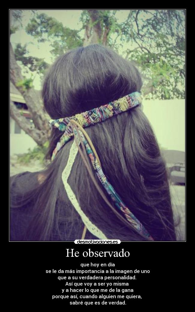 He observado - que hoy en día
se le da más importancia a la imagen de uno
que a su verdadera personalidad. 
Así que voy a ser yo misma 
y a hacer lo que me de la gana
porque así, cuando alguien me quiera, 
sabré que es de verdad.