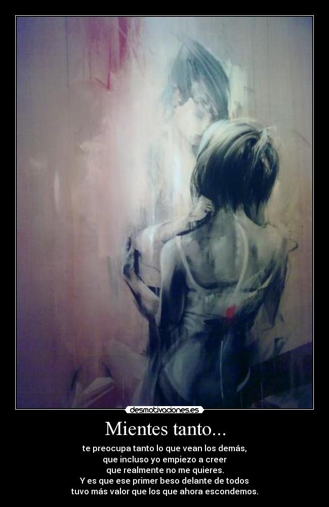 Mientes tanto... - te preocupa tanto lo que vean los demás,
que incluso yo empiezo a creer
que realmente no me quieres.
Y es que ese primer beso delante de todos
tuvo más valor que los que ahora escondemos.