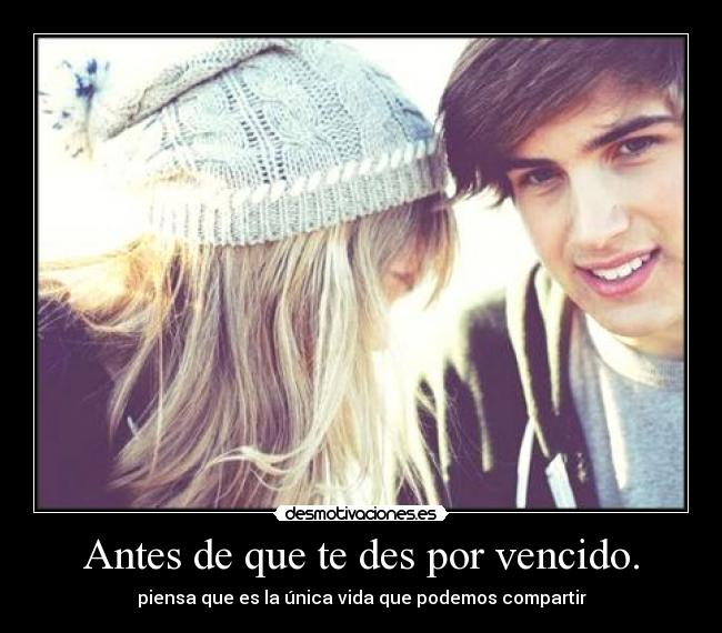 Antes de que te des por vencido. - piensa que es la única vida que podemos compartir