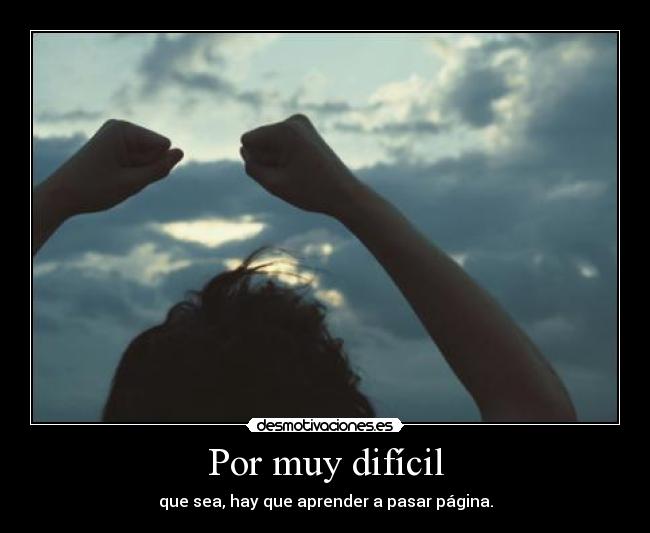 Por muy difícil - que sea, hay que aprender a pasar página.