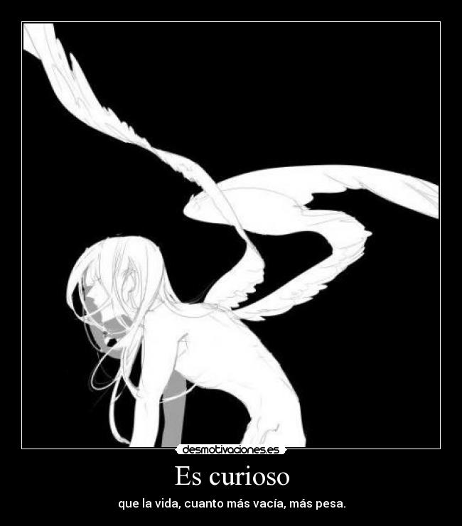 Es curioso - que la vida, cuanto más vacía, más pesa.