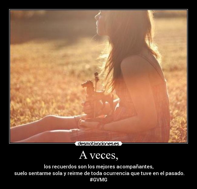 A veces, - los recuerdos son los mejores acompañantes,
suelo sentarme sola y reirme de toda ocurrencia que tuve en el pasado.
#GVMG
