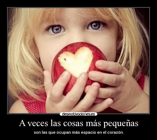 A veces las cosas más pequeñas - son las que ocupan más espacio en el corazón.