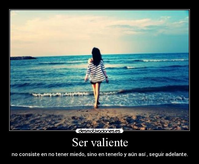 Ser valiente - no consiste en no tener miedo, sino en tenerlo y aún así , seguir adelante.