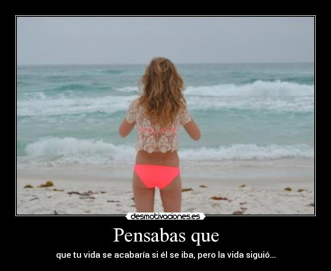 Pensabas que - que tu vida se acabaría si él se iba, pero la vida siguió...