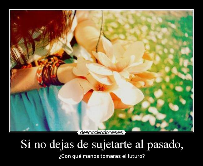 Si no dejas de sujetarte al pasado, -