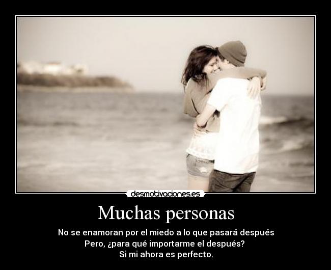 Muchas personas - No se enamoran por el miedo a lo que pasará después
Pero, ¿para qué importarme el después? 
Si mi ahora es perfecto.