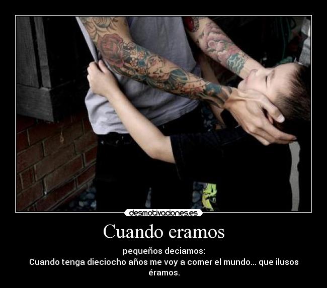 Cuando eramos - pequeños deciamos:
Cuando tenga dieciocho años me voy a comer el mundo... que ilusos éramos.