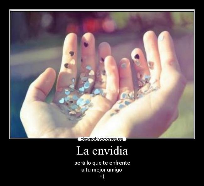 La envidia - será lo que te enfrente
a tu mejor amigo
=(