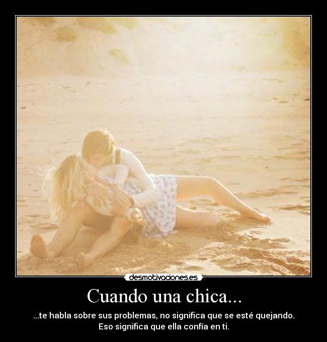 Cuando una chica... - ...te habla sobre sus problemas, no significa que se esté quejando.
Eso significa que ella confía en ti.