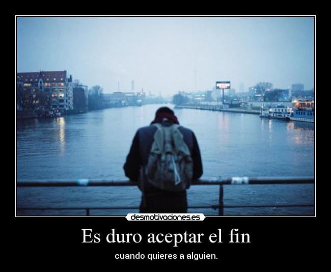 Es duro aceptar el fin - cuando quieres a alguien.