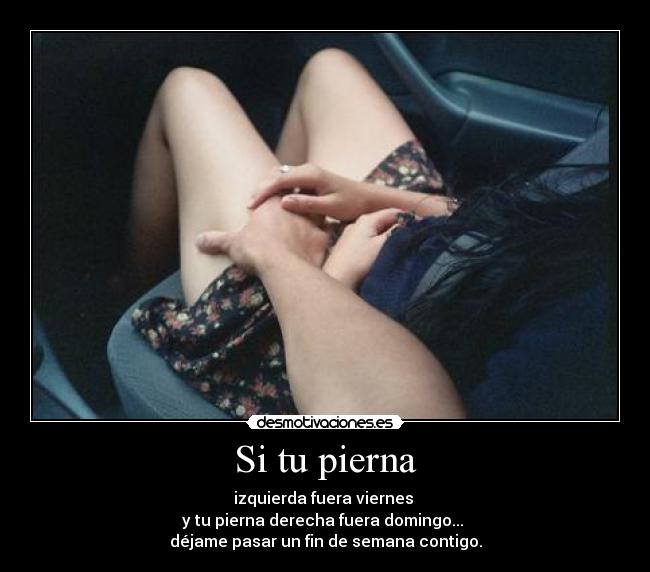 Si tu pierna - izquierda fuera viernes
y tu pierna derecha fuera domingo...
déjame pasar un fin de semana contigo.