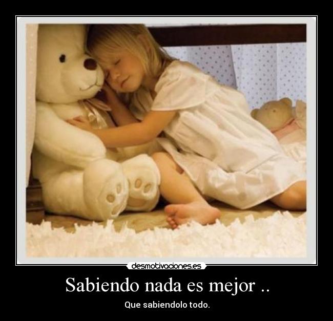 Sabiendo nada es mejor .. - Que sabiendolo todo.