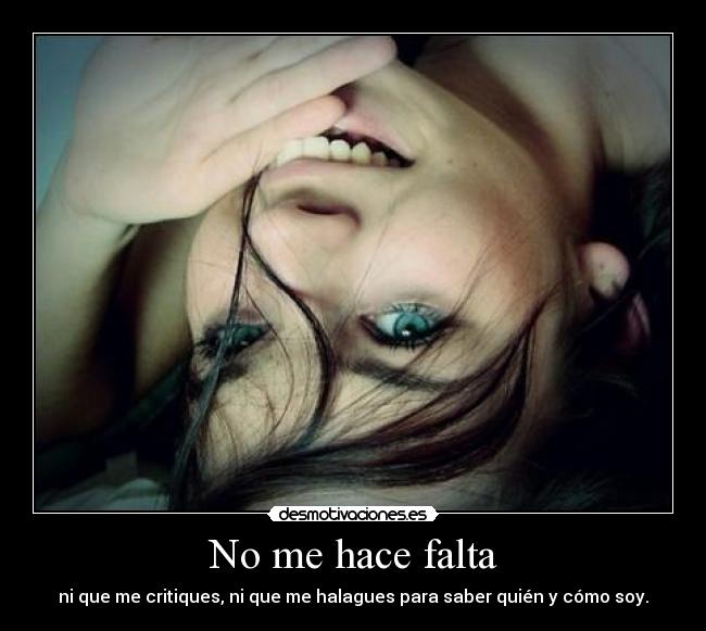 No me hace falta - ni que me critiques, ni que me halagues para saber quién y cómo soy.