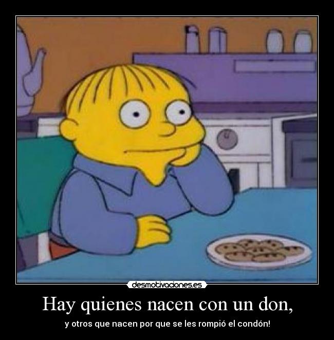 Hay quienes nacen con un don, - y otros que nacen por que se les rompió el condón!
