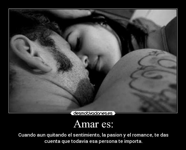 Amar es: - Cuando aun quitando el sentimiento, la pasion y el romance, te das
cuenta que todavia esa persona te importa.