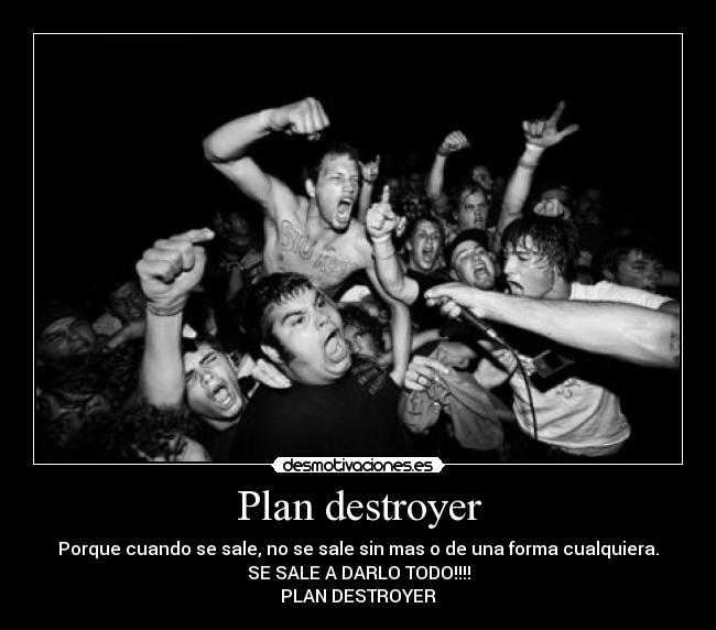 Plan destroyer - Porque cuando se sale, no se sale sin mas o de una forma cualquiera.
SE SALE A DARLO TODO!!!!
PLAN DESTROYER