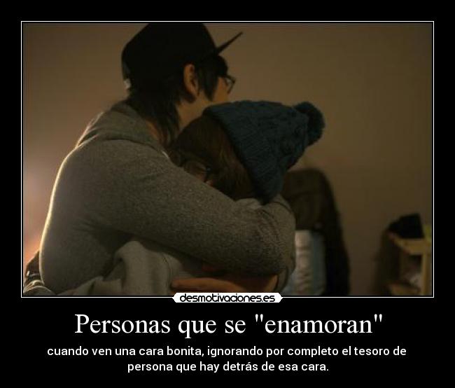 Personas que se enamoran - cuando ven una cara bonita, ignorando por completo el tesoro de 
persona que hay detrás de esa cara.