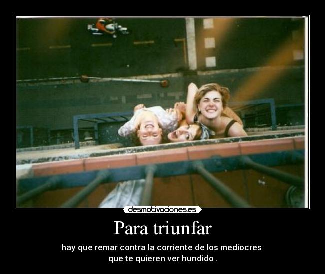 Para triunfar - hay que remar contra la corriente de los mediocres 
que te quieren ver hundido .