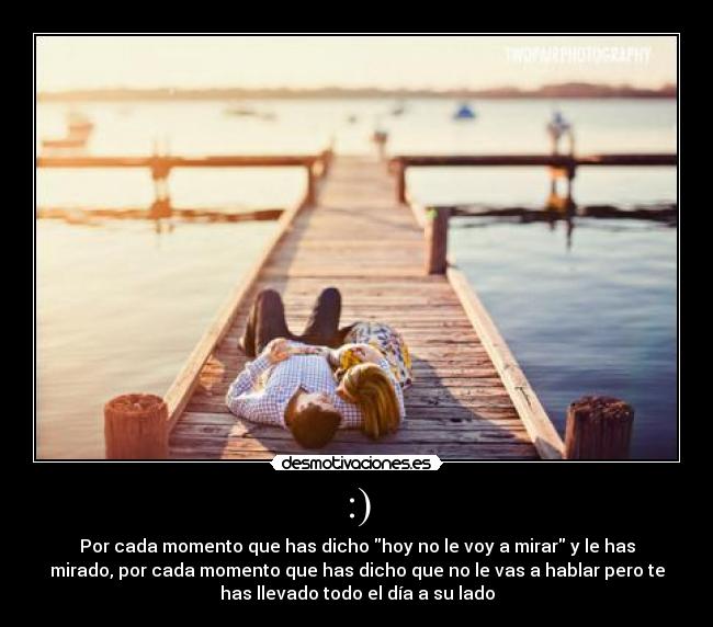 :) - Por cada momento que has dicho hoy no le voy a mirar y le has
mirado, por cada momento que has dicho que no le vas a hablar pero te
has llevado todo el día a su lado
