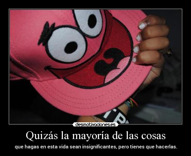 Quizás la mayoría de las cosas - que hagas en esta vida sean insignificantes, pero tienes que hacerlas.