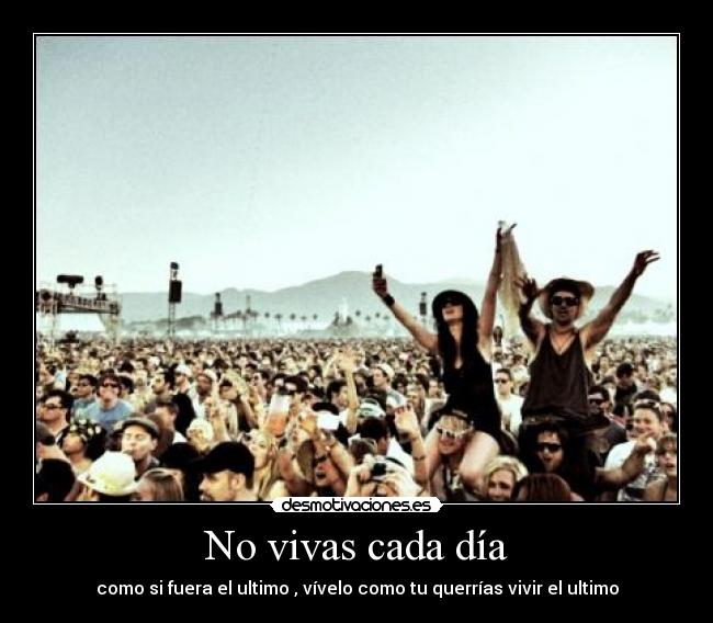 No vivas cada día - como si fuera el ultimo , vívelo como tu querrías vivir el ultimo