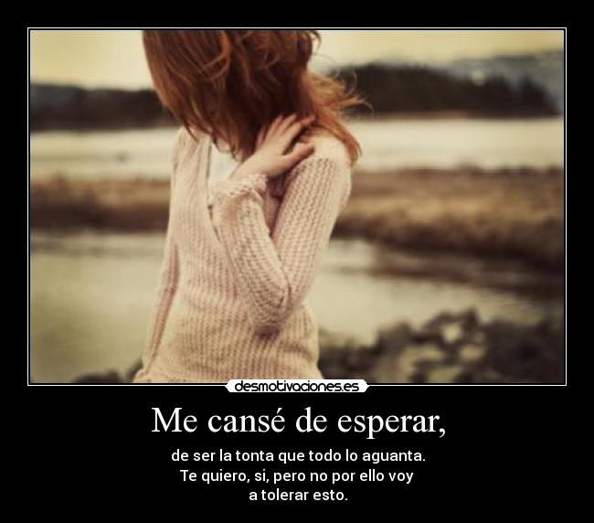 Me cansé de esperar, - de ser la tonta que todo lo aguanta.
Te quiero, si, pero no por ello voy
a tolerar esto.