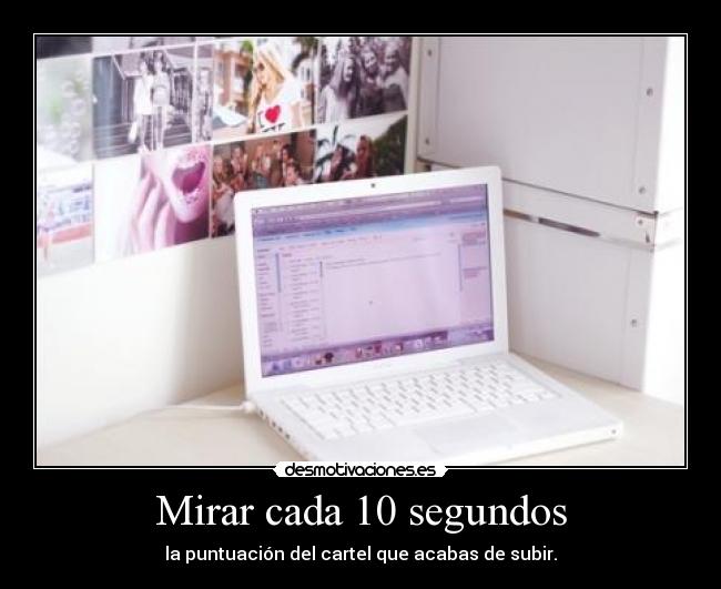 Mirar cada 10 segundos - la puntuación del cartel que acabas de subir.