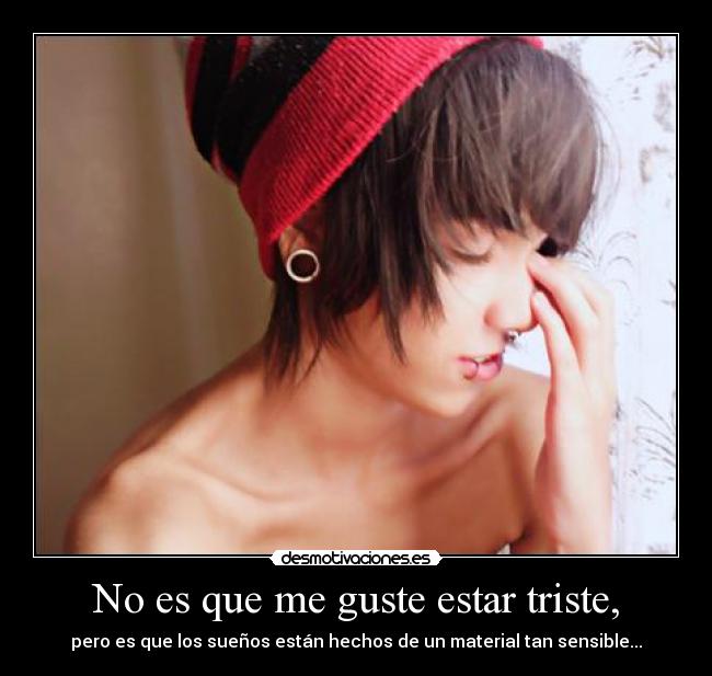 No es que me guste estar triste, -