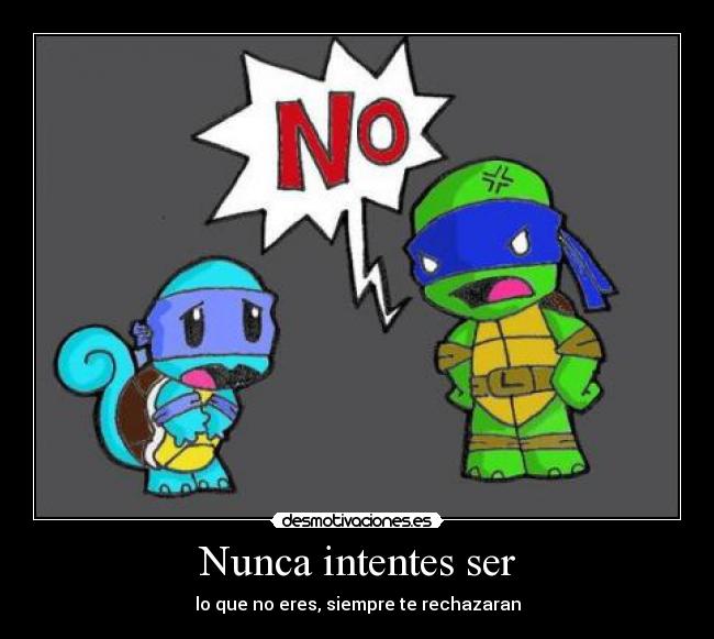 Nunca intentes ser - lo que no eres, siempre te rechazaran