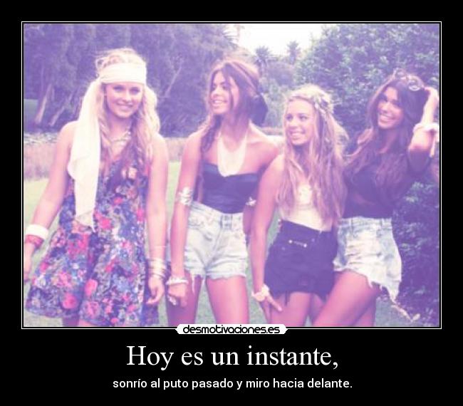 Hoy es un instante, - sonrío al puto pasado y miro hacia delante.