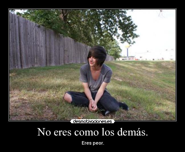 No eres como los demás. - Eres peor.