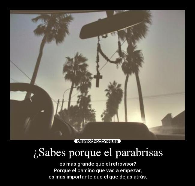 ¿Sabes porque el parabrisas - es mas grande que el retrovisor?
Porque el camino que vas a empezar,
es mas importante que el que dejas atrás.