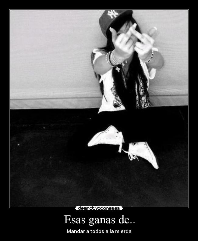 Esas ganas de.. - Mandar a todos a la mierda