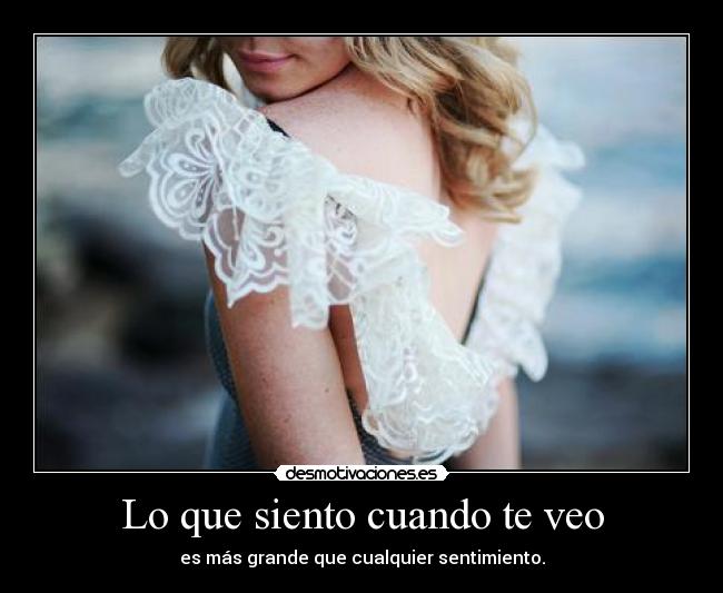 Lo que siento cuando te veo - es más grande que cualquier sentimiento.