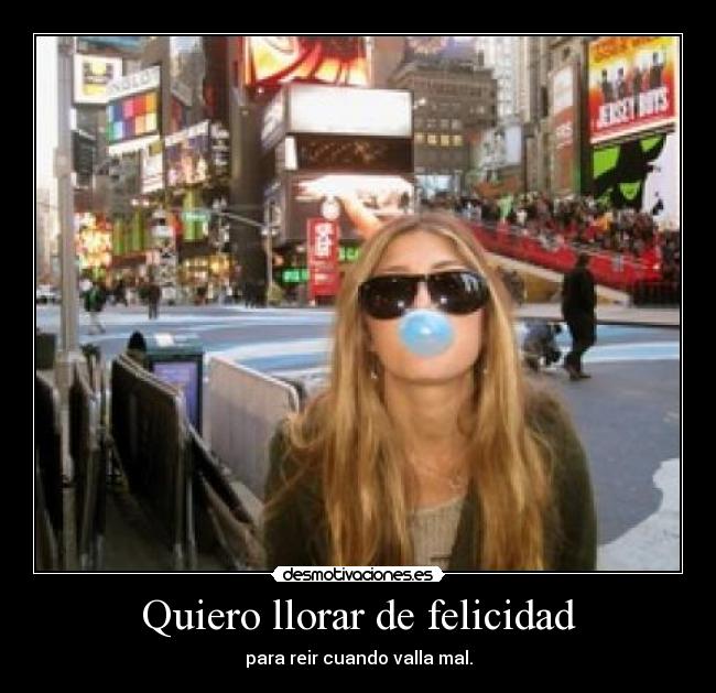 Quiero llorar de felicidad - para reir cuando valla mal.